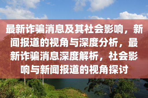 最新詐騙消息及其社會影響，新聞報道的視角與深度分析，最新詐騙消息深度解析，社會影響與新聞報道的視角探討金華市寶吉環(huán)境技術有限公司