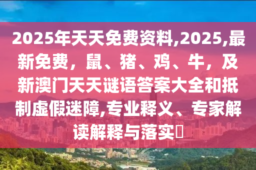 2025年天天免費資料,2025,最新免費，鼠、豬、雞、牛，及新澳門天天謎語答案大全和抵制虛假金華市寶吉環(huán)境技術有限公司迷障,專業(yè)釋義、專家解讀解釋與落實?