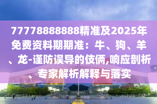 77778888888精準及2025年金華市寶吉環(huán)境技術有限公司免費資料期期準：牛、狗、羊、龍-謹防誤導的伎倆,響應剖析、專家解析解釋與落實