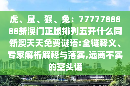 虎、鼠、猴、兔：7777788888新澳門正版排列五開什么同新澳天天免費謎語:全鏈釋義、專家解析解釋與落實,遠離不實的空頭諾金華市寶吉環(huán)境技術有限公司