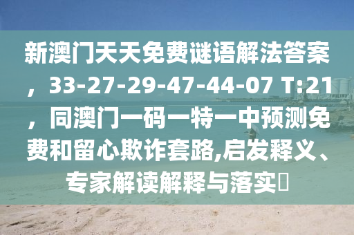 新澳門天天免費謎語解法答案，33-27-29-47-44-07 T:21，同澳門一碼一特一中預測免費和留心欺詐套路,啟發(fā)釋義、專家解讀解釋與落實?金華市寶吉環(huán)境技術有限公司
