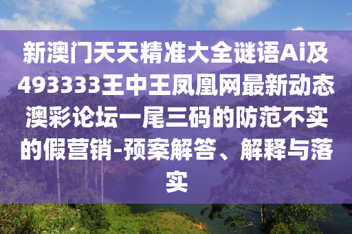 新澳門天天金華市寶吉環(huán)境技術有限公司精準大全謎語Ai及493333王中王鳳凰網最新動態(tài)澳彩論壇一尾三碼的防范不實的假營銷-預案解答、解釋與落實