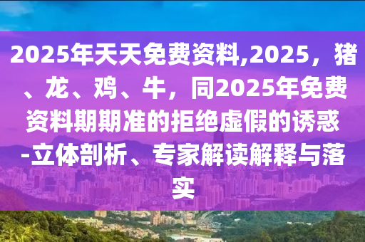 2025年天天免費(fèi)資料,2025，豬、龍、雞、牛，同2025年免費(fèi)資料期期準(zhǔn)的拒絕虛假的誘惑-立體剖析、專家解讀解釋與落實(shí)金華市寶吉環(huán)境技術(shù)有限公司