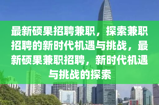 最新碩果招聘兼職，探索兼職招聘的新時(shí)代機(jī)遇與挑戰(zhàn)，最新碩果兼職招聘，新時(shí)代機(jī)遇與挑戰(zhàn)的探索金華市寶吉環(huán)境技術(shù)有限公司