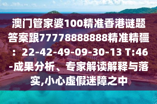 澳門管家婆100精準(zhǔn)香港謎題答案跟777788金華市寶吉環(huán)境技術(shù)有限公司88888精準(zhǔn)精疆：22-42-49-09-30-13 T:46-成果分析、專家解讀解釋與落實(shí),小心虛假迷障之中