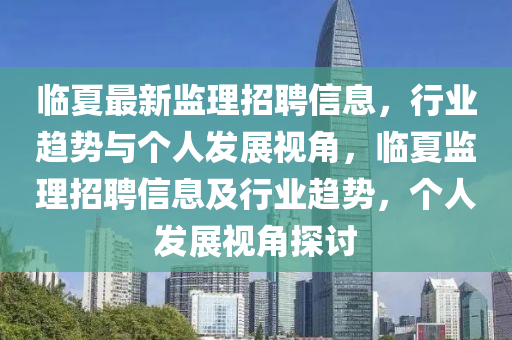 臨夏最新監(jiān)理招聘信息，行業(yè)趨勢(shì)與個(gè)人發(fā)展視角，臨夏監(jiān)理招聘信息及行業(yè)趨勢(shì)，個(gè)人發(fā)展視角探討金華市寶吉環(huán)境技術(shù)有限公司