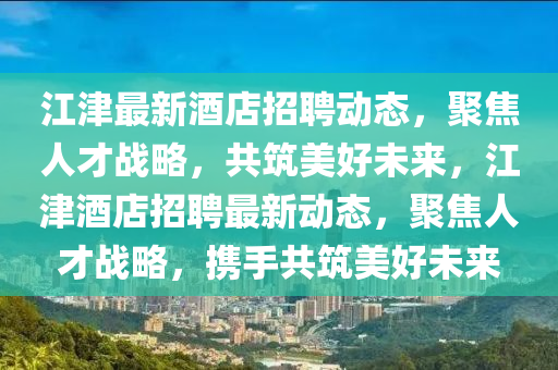 江津最新酒店招聘動(dòng)態(tài)，聚焦人才戰(zhàn)略，共筑美好未來，江津酒店招聘最新動(dòng)態(tài)，聚焦人才戰(zhàn)略，攜金華市寶吉環(huán)境技術(shù)有限公司手共筑美好未來
