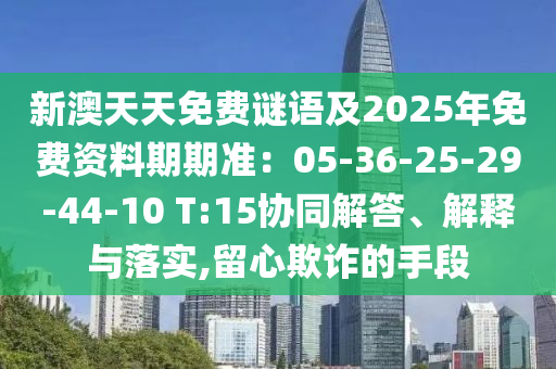 新澳天天免費謎語及2025年金華市寶吉環(huán)境技術(shù)有限公司免費資料期期準：05-36-25-29-44-10 T:15協(xié)同解答、解釋與落實,留心欺詐的手段