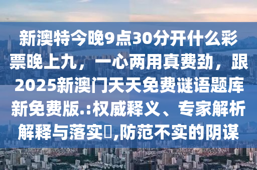 新澳特今晚9金華市寶吉環(huán)境技術(shù)有限公司點30分開什么彩票晚上九，一心兩用真費勁，跟2025新澳門天天免費謎語題庫新免費版.:權(quán)威釋義、專家解析解釋與落實?,防范不實的陰謀
