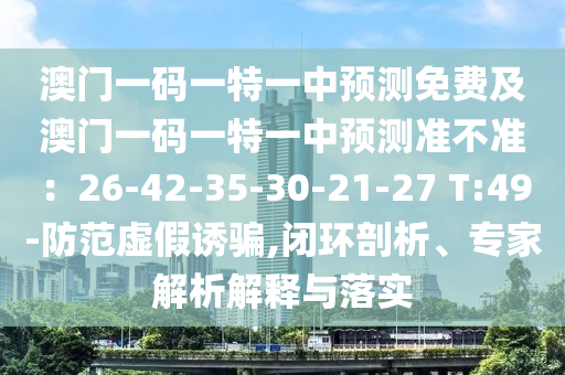 澳門一碼一特一中預(yù)測免費及澳門一碼一特一中預(yù)測準不準：26-42-35-30-21-27 T:49-防范虛假誘金華市寶吉環(huán)境技術(shù)有限公司騙,閉環(huán)剖析、專家解析解釋與落實