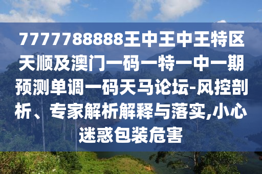 7777788888王中王中王特區(qū)天順及澳門一碼一特一中一期預(yù)測單調(diào)一碼天馬論壇-風(fēng)控剖析、專家金華市寶吉環(huán)境技術(shù)有限公司解析解釋與落實(shí),小心迷惑包裝危害