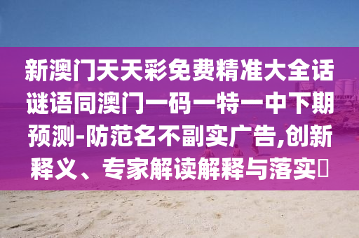 新澳門天天彩免費精準(zhǔn)大全話謎語同澳門一碼一特一中下期預(yù)測-防范名不副實廣告,創(chuàng)新釋義、專金華市寶吉環(huán)境技術(shù)有限公司家解讀解釋與落實?