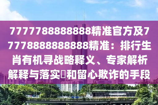 7777788888888精準(zhǔn)官方及77778888888888精準(zhǔn)：排行生肖有機尋戰(zhàn)略釋義、專家解析解釋與落實?和留心欺詐的手段金華市寶吉環(huán)境技術(shù)有限公司