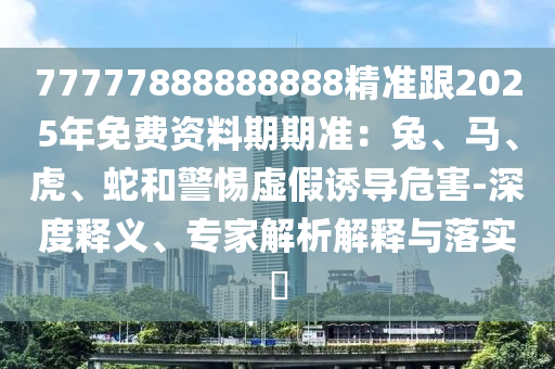 77777888888888精準(zhǔn)跟2025年免費資料期期準(zhǔn)：兔、馬、虎、蛇和警惕虛假誘導(dǎo)危害-深度釋義、專家解析解釋與落實?金華市寶吉環(huán)境技術(shù)有限公司