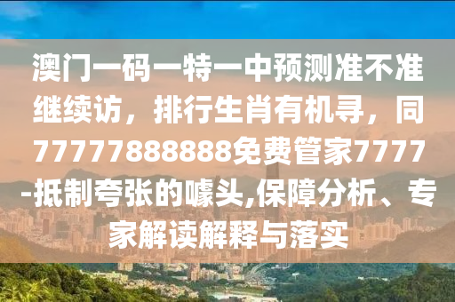 澳門一碼一特一中預(yù)測準(zhǔn)不準(zhǔn)繼續(xù)訪，排行生肖有機尋，同77777888888免費管家7777-抵制夸張的噱頭,保障分析、專家解讀解釋與落實金華市寶吉環(huán)境技術(shù)有限公司