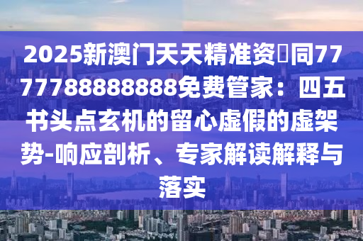 2025新澳門天天精準(zhǔn)資枓同7777788888888免費管家：四五書頭點玄機的留心虛假的虛架勢-響應(yīng)剖析、專家解讀解釋與落實金華市寶吉環(huán)境技術(shù)有限公司