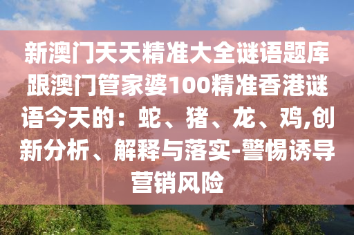 新澳門天天精準(zhǔn)金華市寶吉環(huán)境技術(shù)有限公司大全謎語題庫跟澳門管家婆100精準(zhǔn)香港謎語今天的：蛇、豬、龍、雞,創(chuàng)新分析、解釋與落實-警惕誘導(dǎo)營銷風(fēng)險