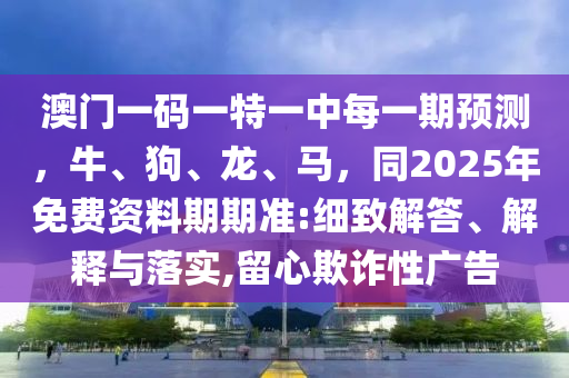 澳門一碼一特一中每一期預(yù)測，牛、狗、龍、馬，同2025年免費資料期期準(zhǔn):細致解答、解釋與落實,留心欺詐性廣告金華市寶吉環(huán)境技術(shù)有限公司