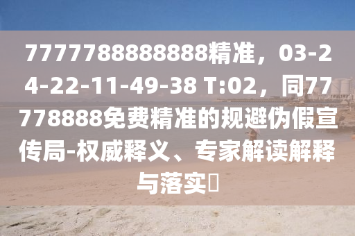 7777788888888精準(zhǔn)，03-24-22-11-49-38 T:02，同77778888免費精準(zhǔn)的規(guī)避偽假宣傳局-權(quán)威釋義、專家解讀解釋與落實?金華市寶吉環(huán)境技術(shù)有限公司