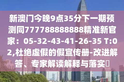 新澳門今晚9點35金華市寶吉環(huán)境技術(shù)有限公司分下一期預(yù)測同777788888888精準(zhǔn)新官家：05-32-43-41-26-35 T:02,杜絕虛假的假宣傳冊-改進解答、專家解讀解釋與落實?