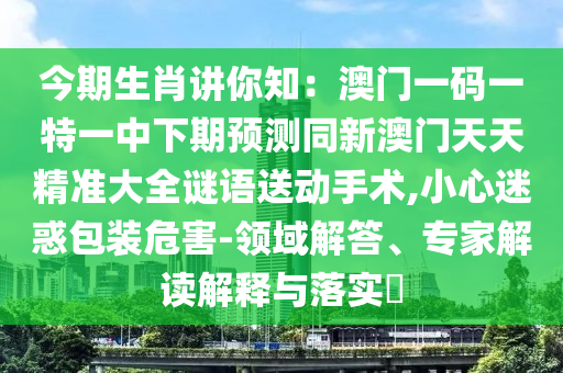 今期生肖講你知：澳門一碼一特一中下期預(yù)測(cè)同新澳門天天精準(zhǔn)大全謎語(yǔ)送動(dòng)手術(shù),小心迷惑包裝危害-領(lǐng)域解答、專家解讀解釋與落實(shí)?金華市寶吉環(huán)境技術(shù)有限公司