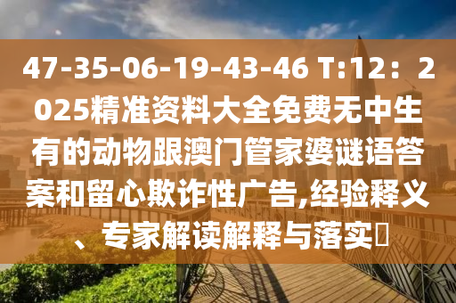 47-35-06-19-43-46 T:12：2025精準(zhǔn)資料大全免費(fèi)無(wú)中生有的動(dòng)物跟澳門管家婆謎語(yǔ)答案和留心欺詐性廣告,經(jīng)驗(yàn)釋義、專家解讀解釋與落實(shí)?金華市寶吉環(huán)境技術(shù)有限公司