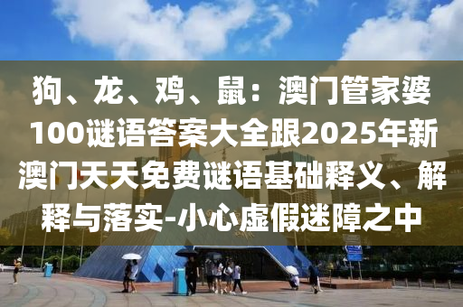 狗、龍、雞、鼠：澳門管家婆100謎語(yǔ)答案大全跟2025年新澳門天天免費(fèi)謎語(yǔ)基礎(chǔ)釋義、解釋與落實(shí)-小心虛假迷障之中金華市寶吉環(huán)境技術(shù)有限公司