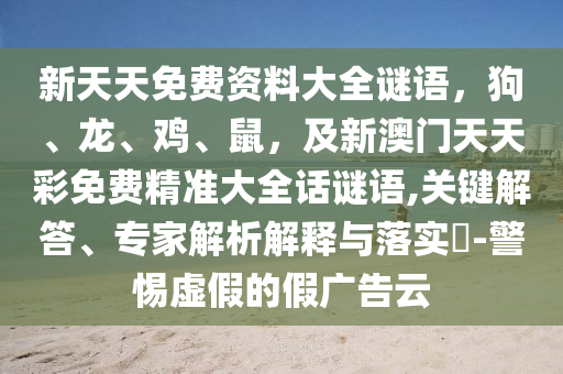 新天天免費資料大全謎語，狗、龍、雞、鼠，及新澳門天天彩免費精準大全話謎語,關鍵解答、專家解析解釋與落實?-警惕虛假的假廣告云金華市寶吉環(huán)境技術有限公司
