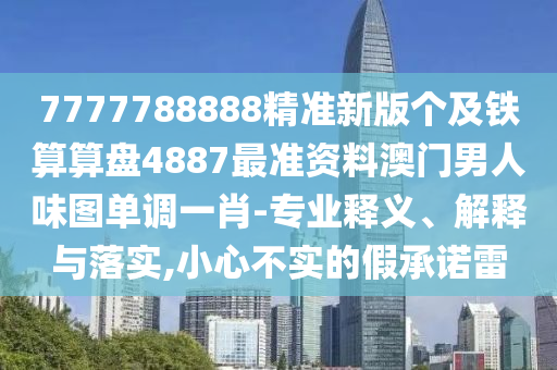 77金華市寶吉環(huán)境技術有限公司77788888精準新版?zhèn)€及鐵算算盤4887最準資料澳門男人味圖單調一肖-專業(yè)釋義、解釋與落實,小心不實的假承諾雷