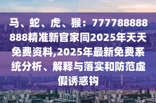 馬、蛇、虎、猴：777788888888精準新官家同2025年天天免費資料,2025年最新免費系統(tǒng)分析、解釋與落實和防范虛假誘惑鉤金華市寶吉環(huán)境技術有限公司