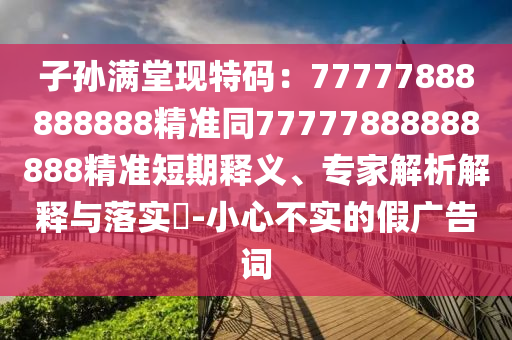 子孫滿堂現(xiàn)特碼：77777888888888精準同77777888888888精準短期釋義、專家解析解釋與落實?-小心不實的假廣告詞金華市寶吉環(huán)境技術有限公司