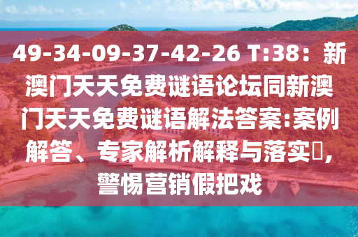 49-34-09-37-42-26 T:38：新澳門金華市寶吉環(huán)境技術有限公司天天免費謎語論壇同新澳門天天免費謎語解法答案:案例解答、專家解析解釋與落實?,警惕營銷假把戲