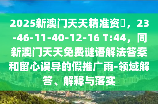 2025新澳門天天精準資枓，23-46-11-40-12-16 T:44，同新澳門天天免費謎語解法答案和留心誤導的假推廣雨-領域解答、解金華市寶吉環(huán)境技術有限公司釋與落實