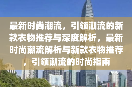 最新時尚潮流，引領潮流的新款衣物推薦與深度解析，最新時尚潮流解析與新款衣物推薦，引領潮流的時尚指南金華市寶吉環(huán)境技術有限公司