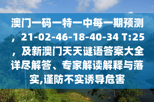 澳門一碼一特一中每一期預測，21-02-46-18-40-34 T:25，及新澳門天天謎語答案大全詳盡解答、專家解讀解釋與落實,謹防不實誘導危害金華市寶吉環(huán)境技術有限公司