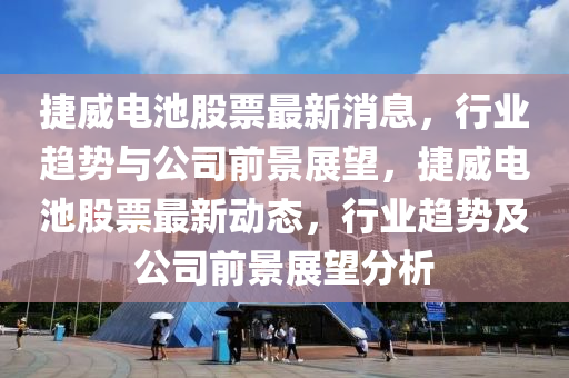 捷威電池股票最新消息，行業(yè)趨勢與公司前景展望，捷威電池股票最新動態(tài)，行業(yè)趨勢及公司前景展望分析金華市寶吉環(huán)境技術有限公司