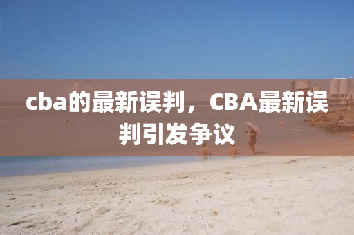 cba的最新誤判，CBA金華市寶吉環(huán)境技術(shù)有限公司最新誤判引發(fā)爭議