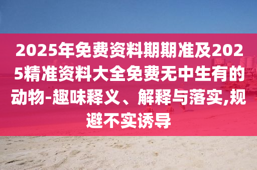 202金華市寶吉環(huán)境技術有限公司5年免費資料期期準及2025精準資料大全免費無中生有的動物-趣味釋義、解釋與落實,規(guī)避不實誘導
