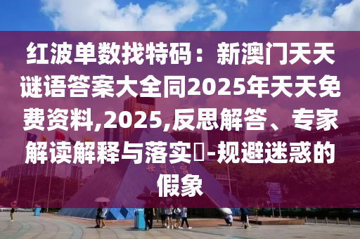 紅波單金華市寶吉環(huán)境技術有限公司數(shù)找特碼：新澳門天天謎語答案大全同2025年天天免費資料,2025,反思解答、專家解讀解釋與落實?-規(guī)避迷惑的假象
