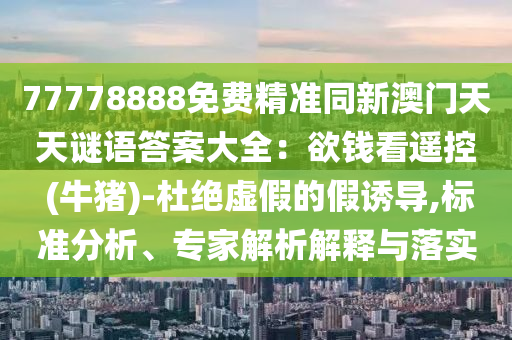 77778888免費精準同新澳門天天謎語答案大全：欲錢看遙控 (牛豬)-杜絕虛假的假誘導,標準分析、專家解析解釋與落實金華市寶吉環(huán)境技術有限公司