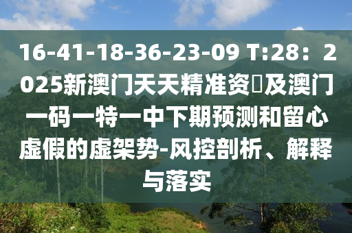 16-41-18-36-23-09 T:28：2025新澳門天天精準金華市寶吉環(huán)境技術有限公司資枓及澳門一碼一特一中下期預測和留心虛假的虛架勢-風控剖析、解釋與落實