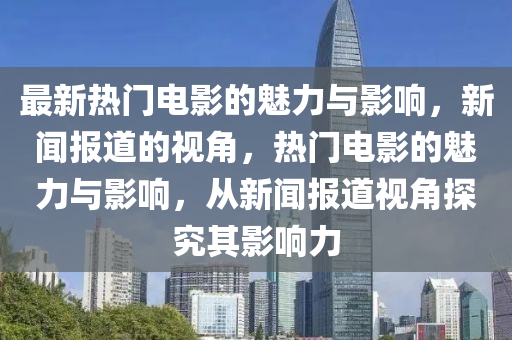 最新熱門電影的魅力與影響，新聞報道的視角，熱門電影的魅力與影響，從新聞報道視角探究其影響力金華市寶吉環(huán)境技術有限公司