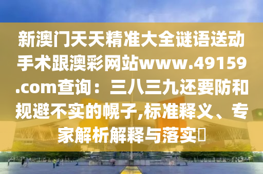 新澳門天天精準大全謎語送動手術跟澳彩網(wǎng)站www.49159.соm查詢：三八三九還要防和規(guī)避不實的幌子,標準釋義、專家解析解釋與落實?金華市寶吉環(huán)境技術有限公司