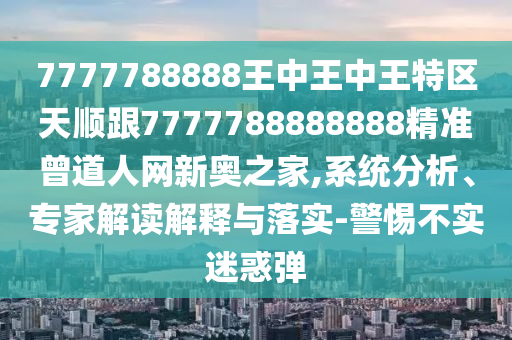 7777788888王中王中王特區(qū)天順跟7777788888888精準曾道人網(wǎng)新奧之家,系統(tǒng)分析、專家解讀解釋與落實-警惕不實迷惑彈金華市寶吉環(huán)境技術有限公司