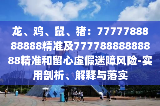 龍金華市寶吉環(huán)境技術(shù)有限公司、雞、鼠、豬：7777788888888精準及77778888888888精準和留心虛假迷障風險-實用剖析、解釋與落實
