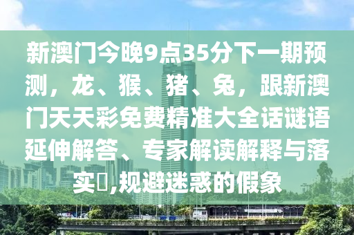 新澳門今晚9點35分下一期預(yù)測，龍、猴、豬、兔，跟新澳門天天彩免費精準大全話謎語延伸解答、專家解讀解釋與落實?,規(guī)避迷惑的假象金華市寶吉環(huán)境技術(shù)有限公司