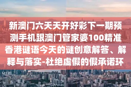 新澳門六天天開好彩下一期預(yù)測手機跟澳門管家婆100精準香港謎語今天的謎創(chuàng)意解答、解釋與落實-杜絕虛假的假承金華市寶吉環(huán)境技術(shù)有限公司諾環(huán)