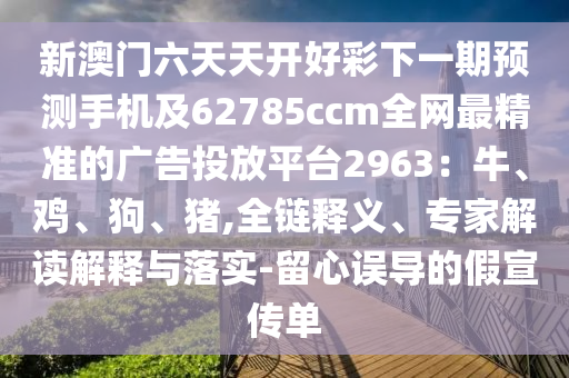 新澳門六天天開好彩下一期預(yù)測手機(jī)及62785ccm全網(wǎng)最精準(zhǔn)的廣告投金華市寶吉環(huán)境技術(shù)有限公司放平臺(tái)2963：牛、雞、狗、豬,全鏈釋義、專家解讀解釋與落實(shí)-留心誤導(dǎo)的假宣傳單