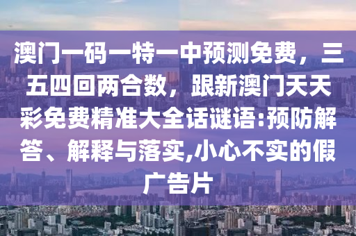 澳門一碼一特一中預(yù)測免費(fèi)，三五四回兩合數(shù)，跟新澳門天天彩免費(fèi)精準(zhǔn)大全話謎語:預(yù)防解答、解釋與落實(shí),小心不實(shí)的假廣告片金華市寶吉環(huán)境技術(shù)有限公司