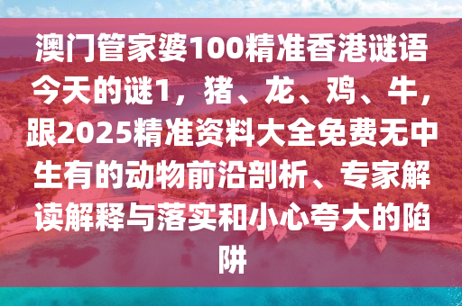 澳門管家婆100精準(zhǔn)香港謎語今天的謎1，豬、龍、雞、牛，跟2025精準(zhǔn)資料大全免費(fèi)無中生有的動(dòng)物前沿剖析、專家解讀解釋與落實(shí)和小心夸大的陷阱金華市寶吉環(huán)境技術(shù)有限公司